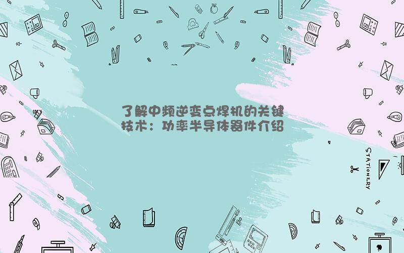 了解中頻逆變點(diǎn)焊機(jī)的關(guān)鍵技術(shù)：功率半導(dǎo)體器件介紹