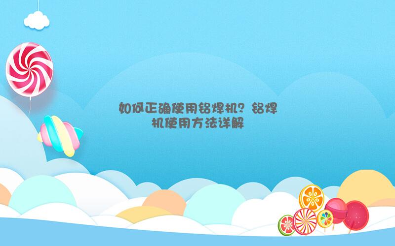 如何正確使用鋁焊機(jī)？鋁焊機(jī)使用方法詳解