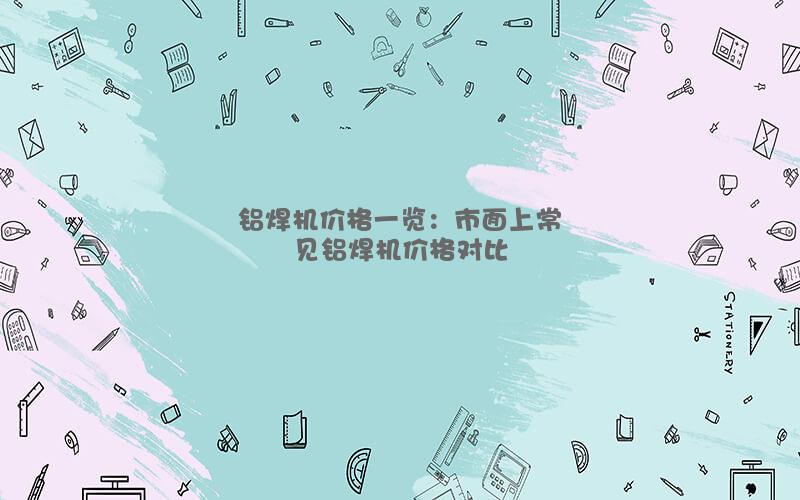 鋁焊機(jī)價(jià)格一覽：市面上常見鋁焊機(jī)價(jià)格對(duì)比